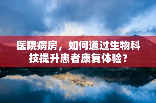 医院病房，如何通过生物科技提升患者康复体验？