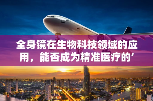 全身镜在生物科技领域的应用，能否成为精准医疗的‘透视眼’？