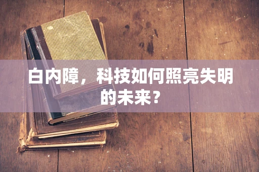 白内障，科技如何照亮失明的未来？