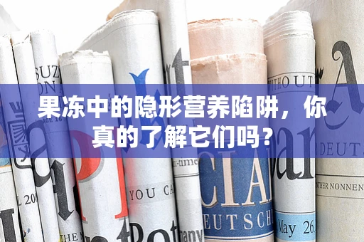果冻中的隐形营养陷阱，你真的了解它们吗？