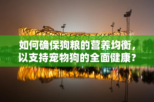 如何确保狗粮的营养均衡，以支持宠物狗的全面健康？