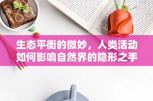 生态平衡的微妙，人类活动如何影响自然界的隐形之手？