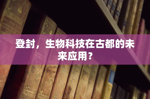 登封，生物科技在古都的未来应用？