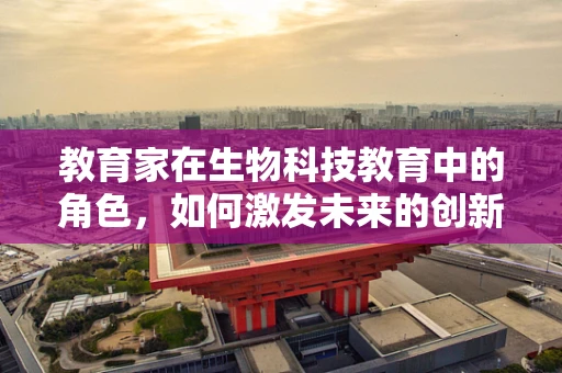 教育家在生物科技教育中的角色，如何激发未来的创新者？