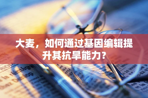 大麦，如何通过基因编辑提升其抗旱能力？