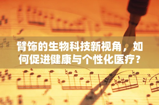 臂饰的生物科技新视角，如何促进健康与个性化医疗？