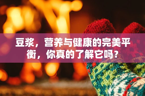 豆浆，营养与健康的完美平衡，你真的了解它吗？
