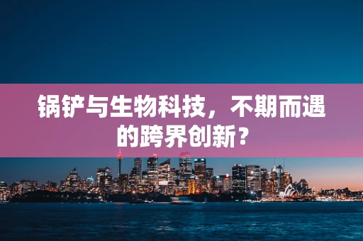 锅铲与生物科技，不期而遇的跨界创新？
