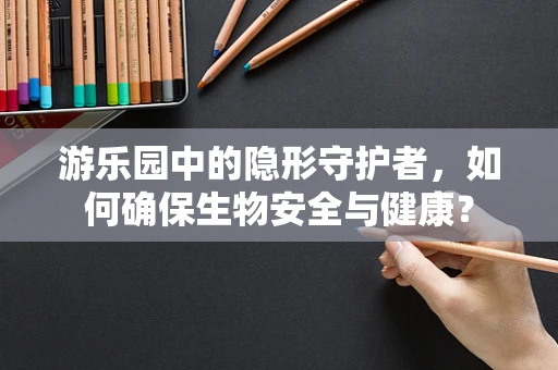 游乐园中的隐形守护者，如何确保生物安全与健康？