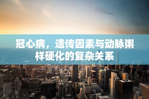 冠心病，遗传因素与动脉粥样硬化的复杂关系