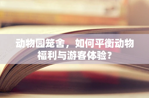 动物园笼舍，如何平衡动物福利与游客体验？