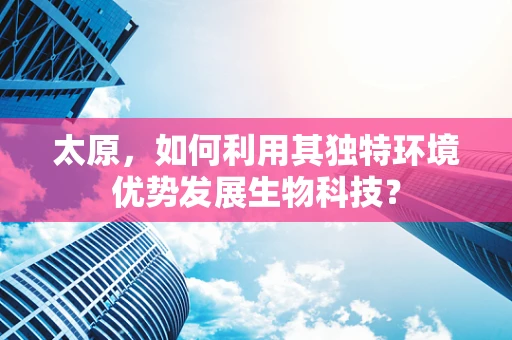 太原，如何利用其独特环境优势发展生物科技？