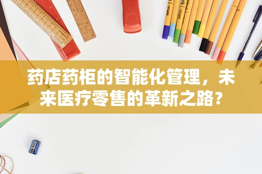 药店药柜的智能化管理，未来医疗零售的革新之路？