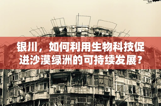 银川，如何利用生物科技促进沙漠绿洲的可持续发展？