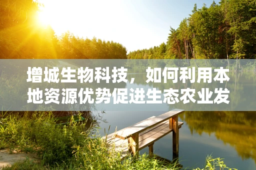 增城生物科技，如何利用本地资源优势促进生态农业发展？