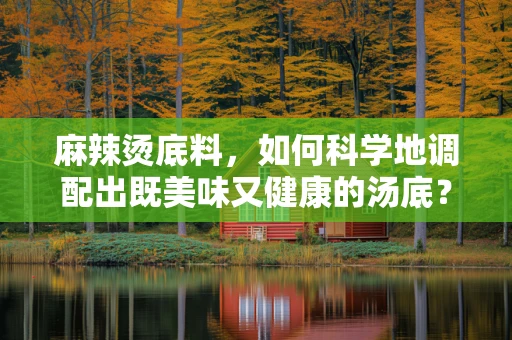 麻辣烫底料，如何科学地调配出既美味又健康的汤底？