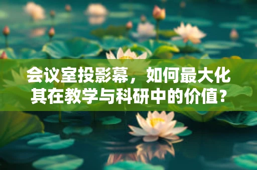 会议室投影幕，如何最大化其在教学与科研中的价值？