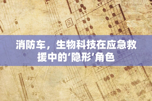 消防车，生物科技在应急救援中的‘隐形’角色