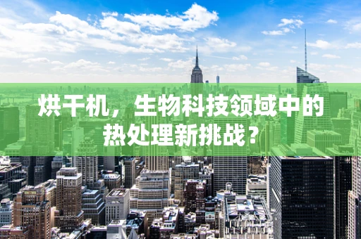 烘干机，生物科技领域中的热处理新挑战？