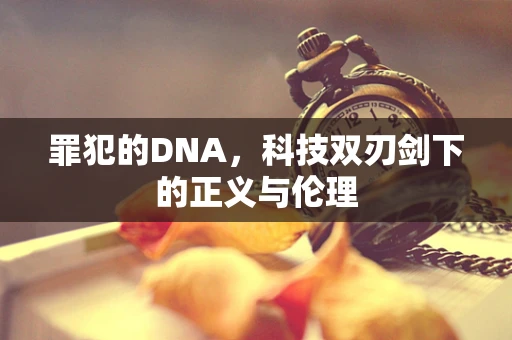 罪犯的DNA，科技双刃剑下的正义与伦理