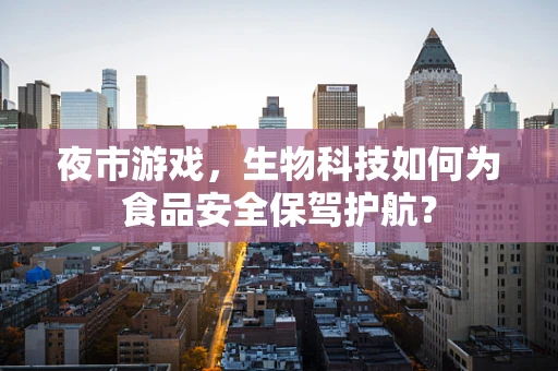 夜市游戏，生物科技如何为食品安全保驾护航？
