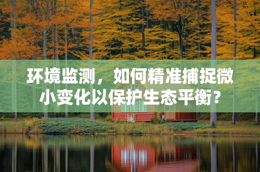 环境监测，如何精准捕捉微小变化以保护生态平衡？