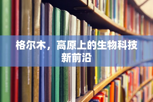 格尔木，高原上的生物科技新前沿