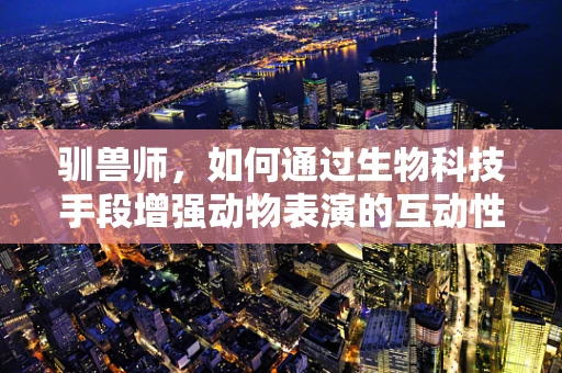 驯兽师，如何通过生物科技手段增强动物表演的互动性与安全性？