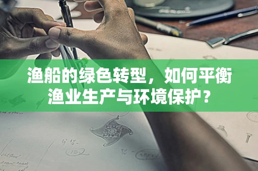 渔船的绿色转型，如何平衡渔业生产与环境保护？