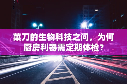 菜刀的生物科技之问，为何厨房利器需定期体检？