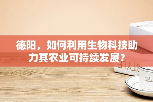 德阳，如何利用生物科技助力其农业可持续发展？