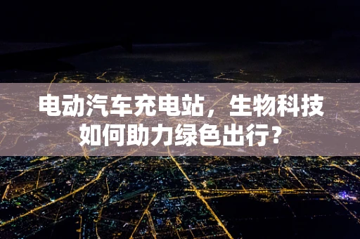 电动汽车充电站，生物科技如何助力绿色出行？