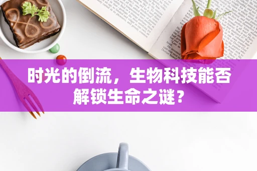 时光的倒流，生物科技能否解锁生命之谜？