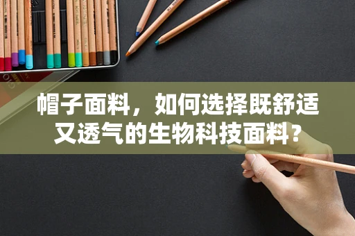 帽子面料，如何选择既舒适又透气的生物科技面料？