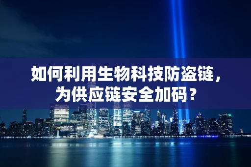 如何利用生物科技防盗链，为供应链安全加码？