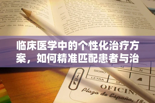 临床医学中的个性化治疗方案，如何精准匹配患者与治疗手段？