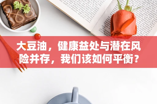 大豆油，健康益处与潜在风险并存，我们该如何平衡？
