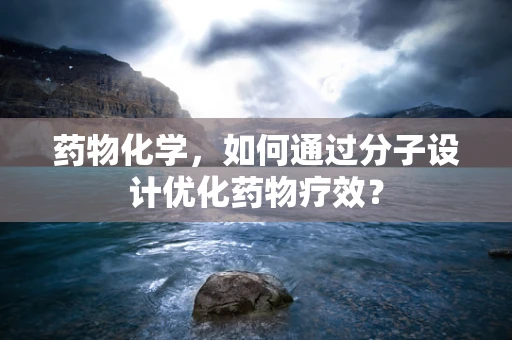 药物化学，如何通过分子设计优化药物疗效？