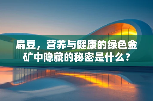 扁豆，营养与健康的绿色金矿中隐藏的秘密是什么？