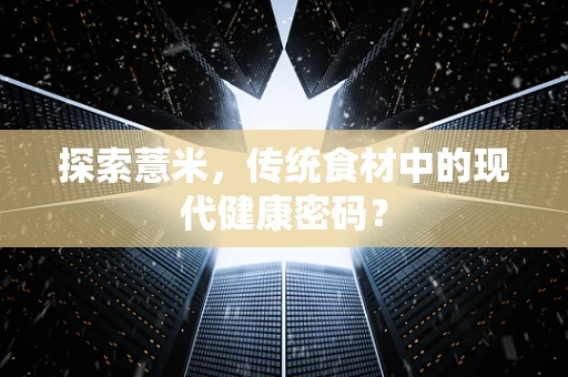 探索薏米，传统食材中的现代健康密码？