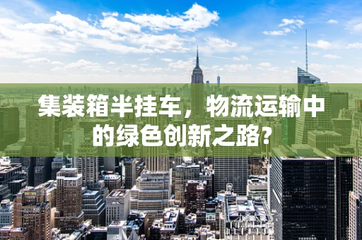 集装箱半挂车，物流运输中的绿色创新之路？