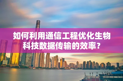 如何利用通信工程优化生物科技数据传输的效率？
