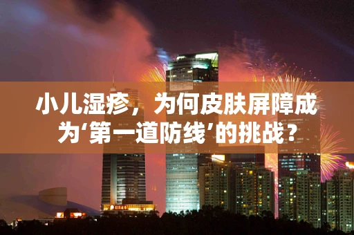 小儿湿疹，为何皮肤屏障成为‘第一道防线’的挑战？