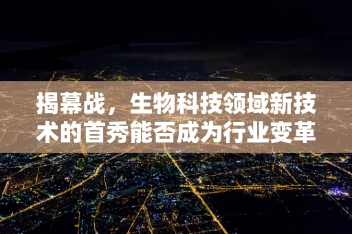 揭幕战，生物科技领域新技术的首秀能否成为行业变革的催化剂？
