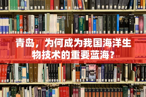 青岛，为何成为我国海洋生物技术的重要蓝海？