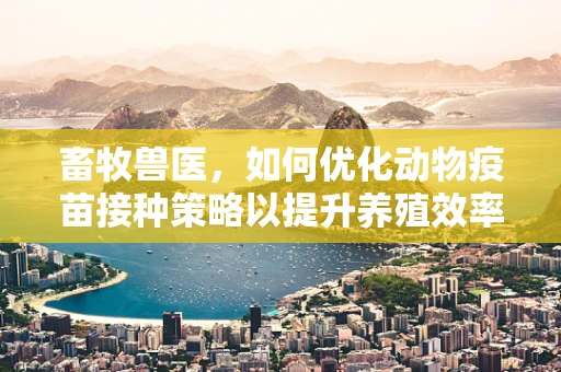 畜牧兽医，如何优化动物疫苗接种策略以提升养殖效率？