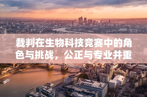 裁判在生物科技竞赛中的角色与挑战，公正与专业并重