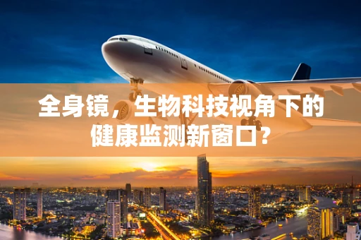 全身镜，生物科技视角下的健康监测新窗口？