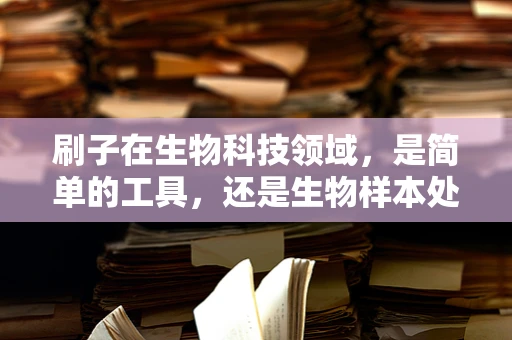 刷子在生物科技领域，是简单的工具，还是生物样本处理的‘魔法棒’？