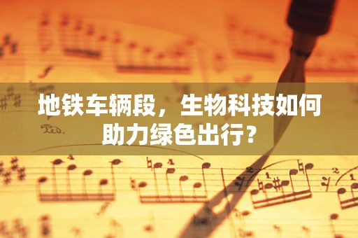 地铁车辆段，生物科技如何助力绿色出行？